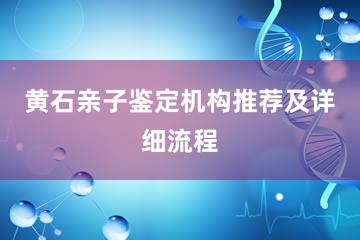 黄石亲子鉴定机构推荐及详细流程