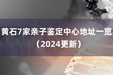 黄石7家亲子鉴定中心地址一览（2024更新）