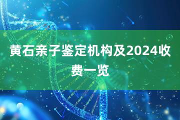 黄石亲子鉴定机构及2024收费一览