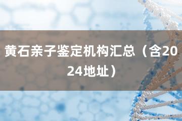 黄石亲子鉴定机构汇总（含2024地址）