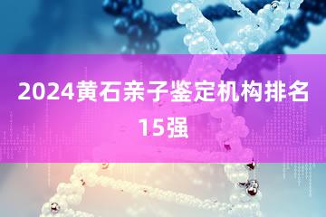 2024黄石亲子鉴定机构排名15强