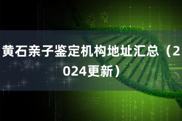 黄石亲子鉴定机构地址汇总（2024更新）